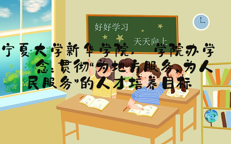 宁夏大学新华学院  学院办学理念：贯彻“为地方服务，为人民服务”的人才培